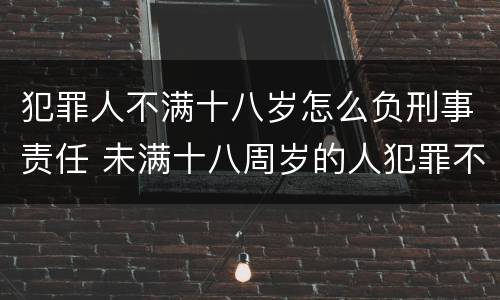 犯罪人不满十八岁怎么负刑事责任 未满十八周岁的人犯罪不负刑事责任