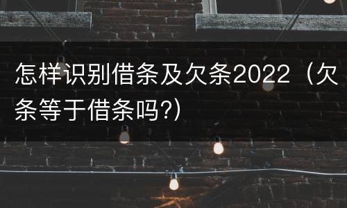 怎样识别借条及欠条2022（欠条等于借条吗?）