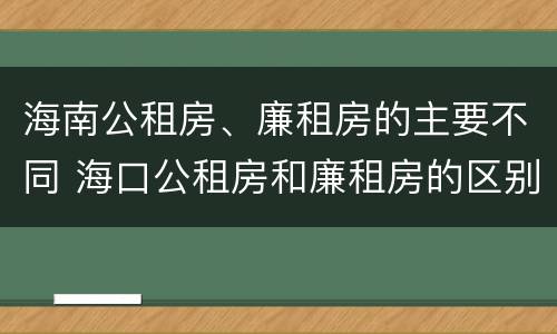 海南公租房、廉租房的主要不同 海口公租房和廉租房的区别