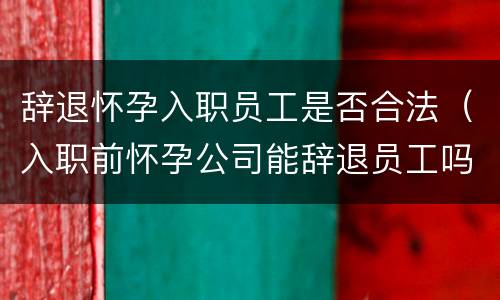 辞退怀孕入职员工是否合法（入职前怀孕公司能辞退员工吗）