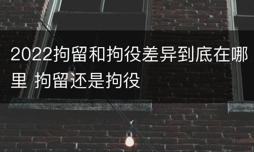 2022拘留和拘役差异到底在哪里 拘留还是拘役