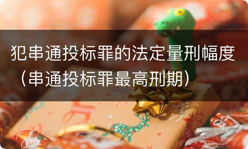 犯串通投标罪的法定量刑幅度（串通投标罪最高刑期）