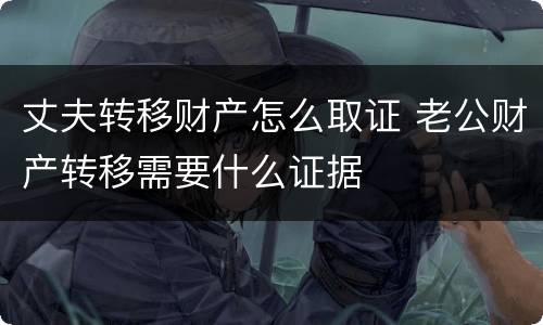 丈夫转移财产怎么取证 老公财产转移需要什么证据