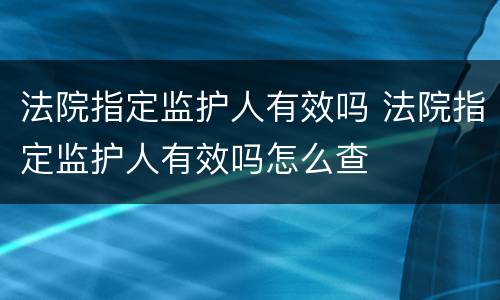 法院指定监护人有效吗 法院指定监护人有效吗怎么查