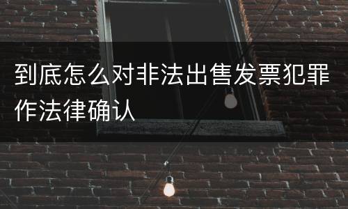 到底怎么对非法出售发票犯罪作法律确认