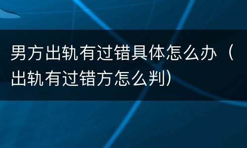 男方出轨有过错具体怎么办（出轨有过错方怎么判）