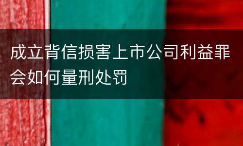 成立背信损害上市公司利益罪会如何量刑处罚