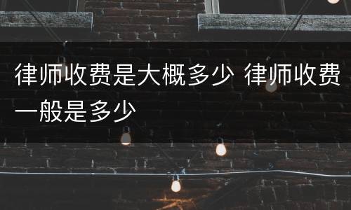 律师收费是大概多少 律师收费一般是多少