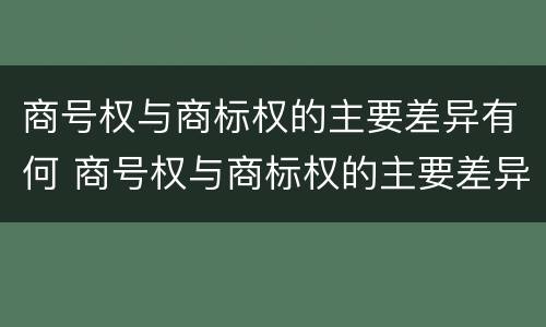 商号权与商标权的主要差异有何 商号权与商标权的主要差异有何区别