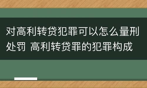 对高利转贷犯罪可以怎么量刑处罚 高利转贷罪的犯罪构成