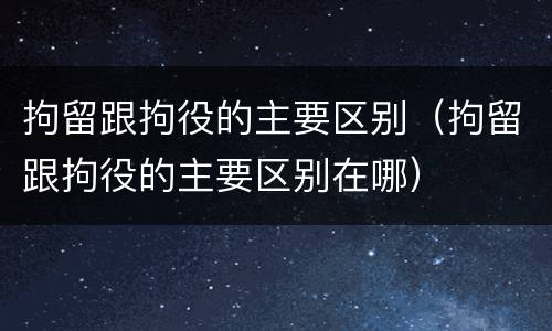 拘留跟拘役的主要区别（拘留跟拘役的主要区别在哪）