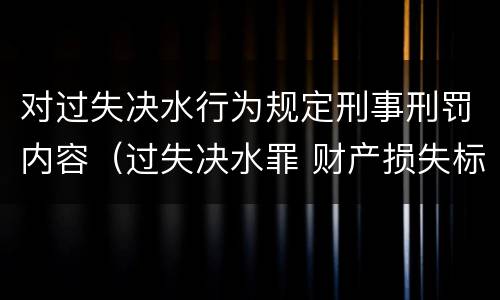 对过失决水行为规定刑事刑罚内容（过失决水罪 财产损失标准）
