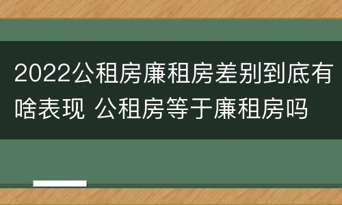 2022公租房廉租房差别到底有啥表现 公租房等于廉租房吗