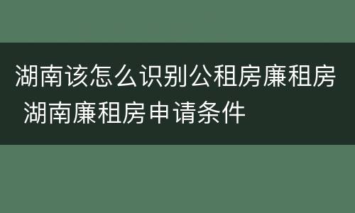 湖南该怎么识别公租房廉租房 湖南廉租房申请条件