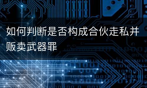 如何判断是否构成合伙走私并贩卖武器罪