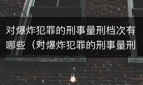 对爆炸犯罪的刑事量刑档次有哪些（对爆炸犯罪的刑事量刑档次有哪些标准）