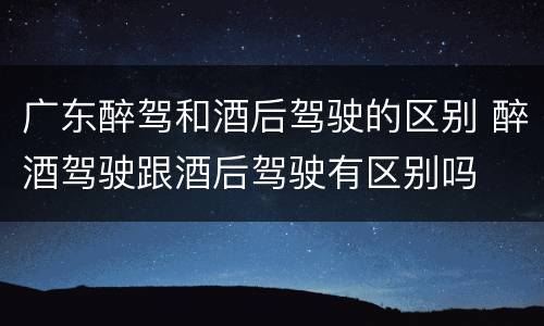 广东醉驾和酒后驾驶的区别 醉酒驾驶跟酒后驾驶有区别吗