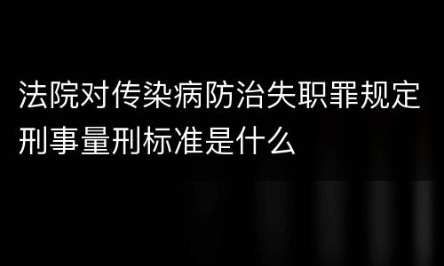 法院对传染病防治失职罪规定刑事量刑标准是什么