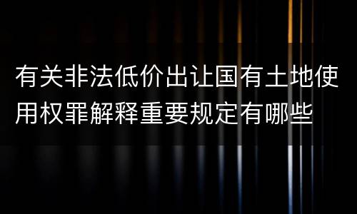 有关非法低价出让国有土地使用权罪解释重要规定有哪些