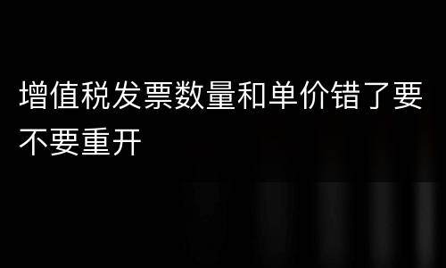 增值税发票数量和单价错了要不要重开