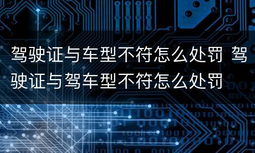 驾驶证与车型不符怎么处罚 驾驶证与驾车型不符怎么处罚