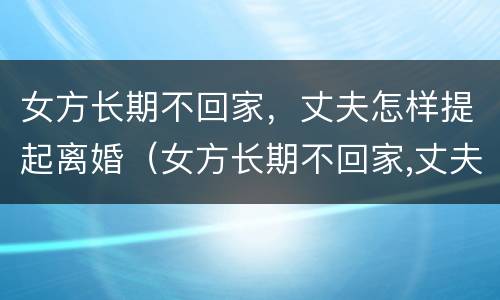 女方长期不回家，丈夫怎样提起离婚（女方长期不回家,丈夫怎样提起离婚赔偿）