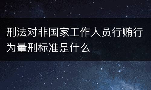 刑法对非国家工作人员行贿行为量刑标准是什么