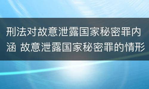 刑法对故意泄露国家秘密罪内涵 故意泄露国家秘密罪的情形有哪些?