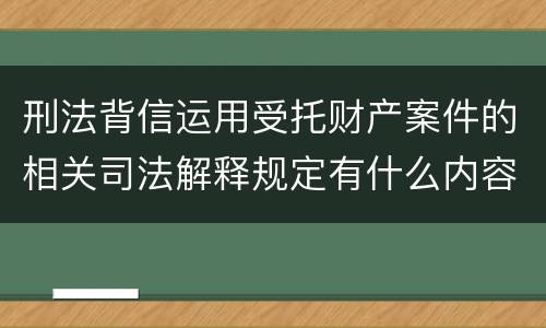 刑法背信运用受托财产案件的相关司法解释规定有什么内容