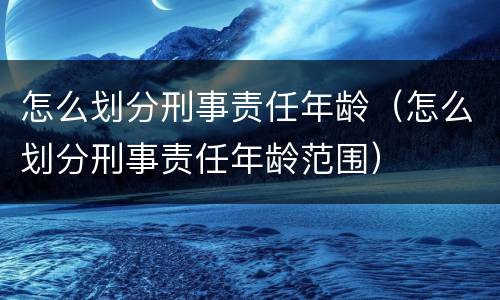 怎么划分刑事责任年龄（怎么划分刑事责任年龄范围）