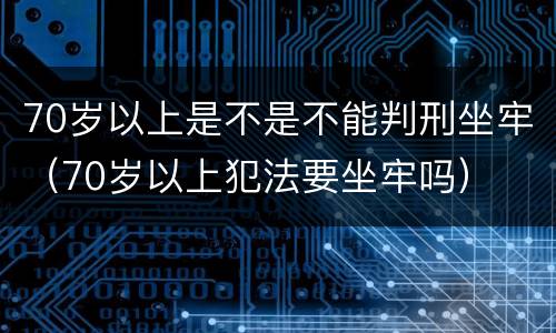70岁以上是不是不能判刑坐牢（70岁以上犯法要坐牢吗）
