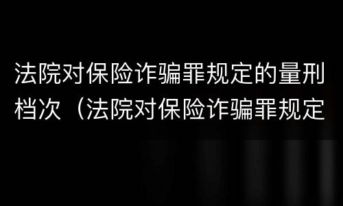 法院对保险诈骗罪规定的量刑档次（法院对保险诈骗罪规定的量刑档次是什么）