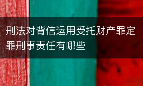 刑法对背信运用受托财产罪定罪刑事责任有哪些