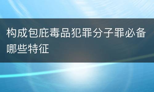 构成包庇毒品犯罪分子罪必备哪些特征
