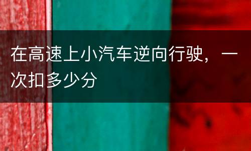 在高速上小汽车逆向行驶，一次扣多少分