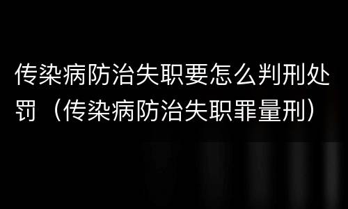 传染病防治失职要怎么判刑处罚（传染病防治失职罪量刑）