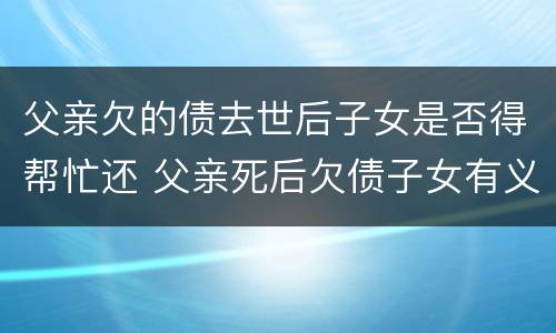 父亲欠的债去世后子女是否得帮忙还 父亲死后欠债子女有义务偿还吗