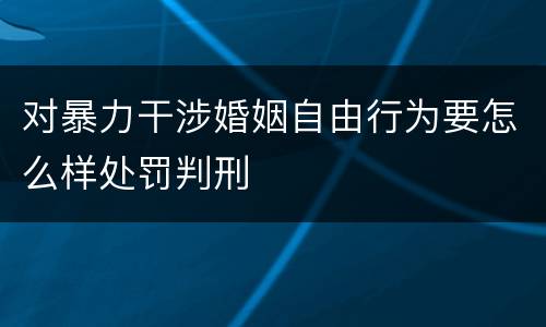 对暴力干涉婚姻自由行为要怎么样处罚判刑