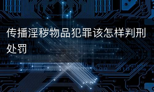 传播淫秽物品犯罪该怎样判刑处罚