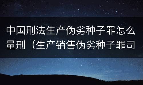 中国刑法生产伪劣种子罪怎么量刑（生产销售伪劣种子罪司法解释）