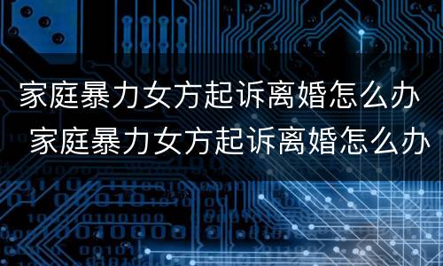 家庭暴力女方起诉离婚怎么办 家庭暴力女方起诉离婚怎么办理