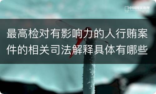 最高检对有影响力的人行贿案件的相关司法解释具体有哪些重要内容