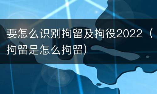 要怎么识别拘留及拘役2022（拘留是怎么拘留）
