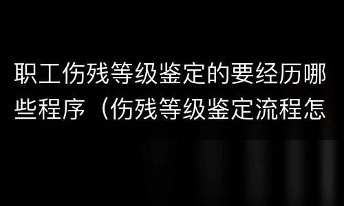 职工伤残等级鉴定的要经历哪些程序（伤残等级鉴定流程怎样）