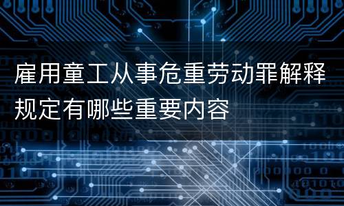 雇用童工从事危重劳动罪解释规定有哪些重要内容
