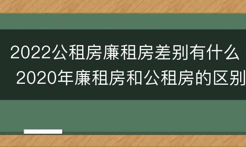 2022公租房廉租房差别有什么 2020年廉租房和公租房的区别