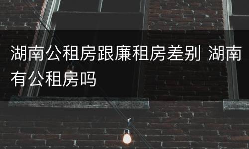 湖南公租房跟廉租房差别 湖南有公租房吗