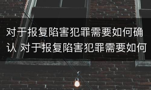 对于报复陷害犯罪需要如何确认 对于报复陷害犯罪需要如何确认罪名