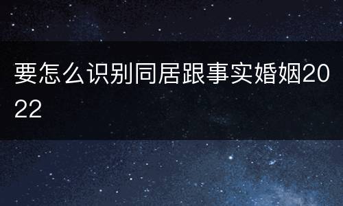 要怎么识别同居跟事实婚姻2022