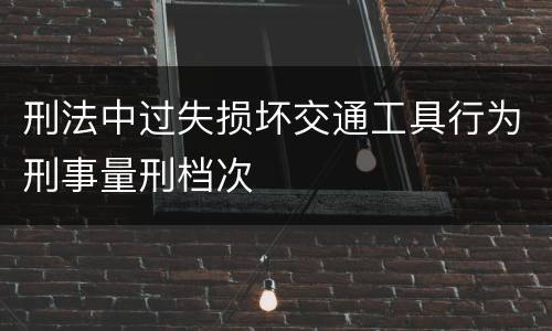 刑法中过失损坏交通工具行为刑事量刑档次